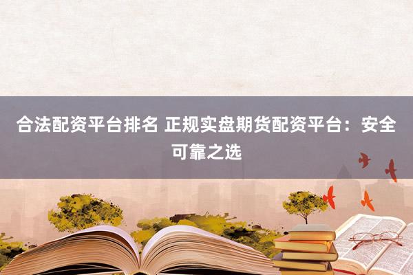 合法配资平台排名 正规实盘期货配资平台：安全可靠之选