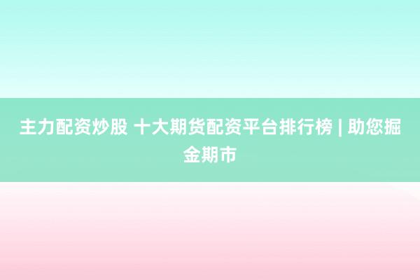 主力配资炒股 十大期货配资平台排行榜 | 助您掘金期市
