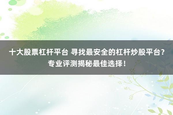 十大股票杠杆平台 寻找最安全的杠杆炒股平台？专业评测揭秘最佳选择！