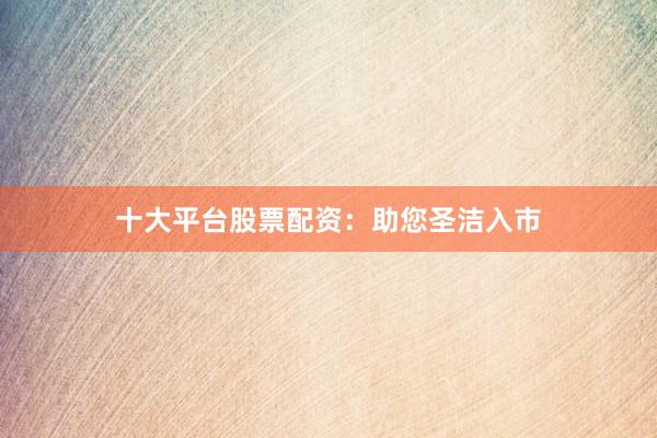 十大平台股票配资:助您圣洁入市