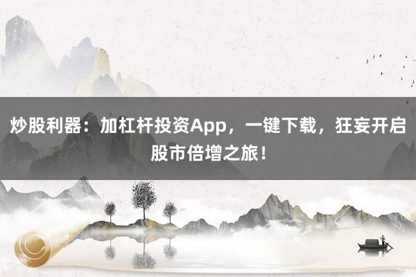 炒股利器：加杠杆投资App，一键下载，狂妄开启股市倍增之旅！