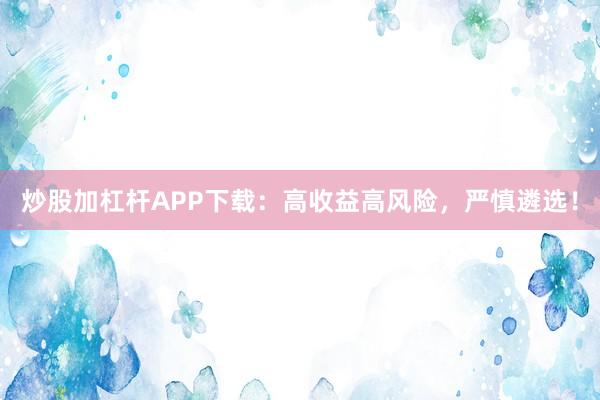 炒股加杠杆APP下载：高收益高风险，严慎遴选！
