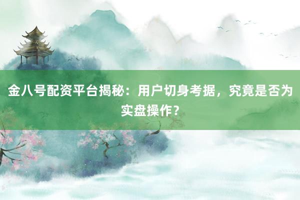 金八号配资平台揭秘：用户切身考据，究竟是否为实盘操作？