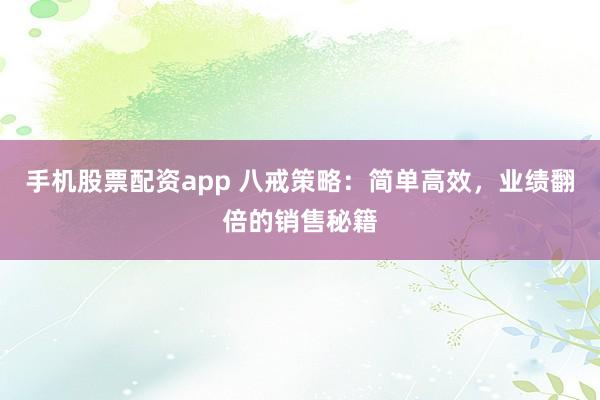 手机股票配资app 八戒策略：简单高效，业绩翻倍的销售秘籍