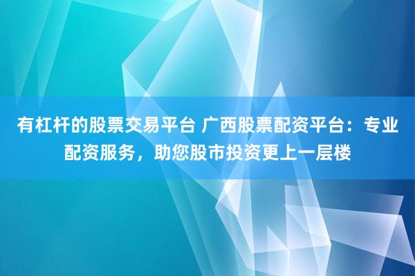 有杠杆的股票交易平台 广西股票配资平台：专业配资服务，助您股市投资更上一层楼