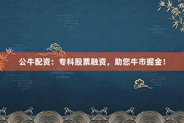 公牛配资:专科股票融资,助您牛市掘金!