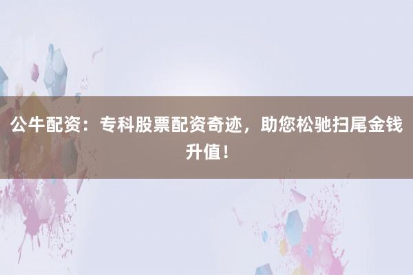 公牛配资：专科股票配资奇迹，助您松驰扫尾金钱升值！
