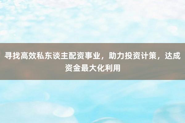 寻找高效私东谈主配资事业,助力投资计策,达成资金最大化利用