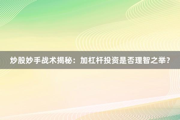 炒股妙手战术揭秘：加杠杆投资是否理智之举？