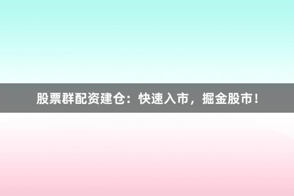 股票群配资建仓:快速入市,掘金股市!