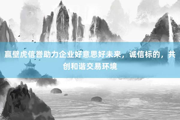 赢壁虎信誉助力企业好意思好未来，诚信标的，共创和谐交易环境