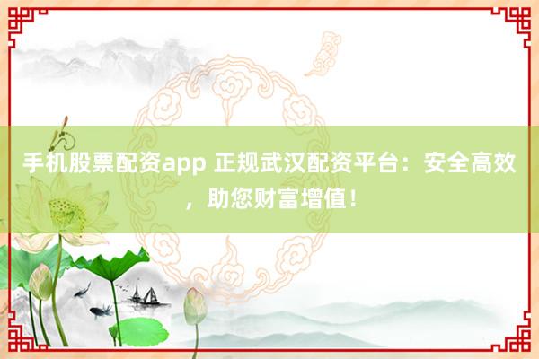 手机股票配资app 正规武汉配资平台：安全高效，助您财富增值！