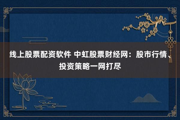 线上股票配资软件 中虹股票财经网：股市行情、投资策略一网打尽
