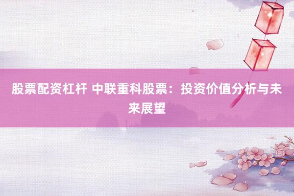 股票配资杠杆 中联重科股票：投资价值分析与未来展望