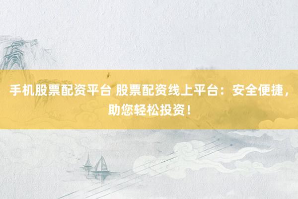 手机股票配资平台 股票配资线上平台：安全便捷，助您轻松投资！