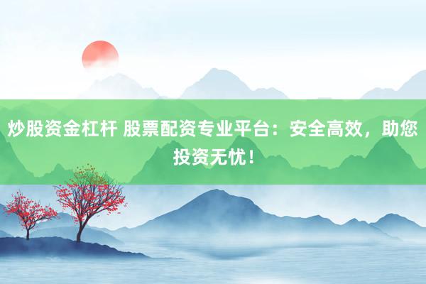 炒股资金杠杆 股票配资专业平台：安全高效，助您投资无忧！