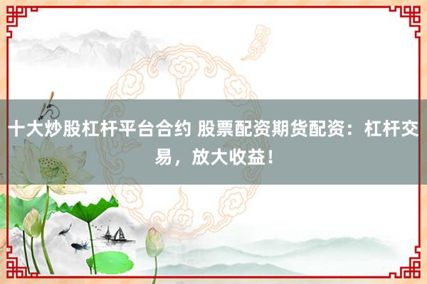 十大炒股杠杆平台合约 股票配资期货配资：杠杆交易，放大收益！