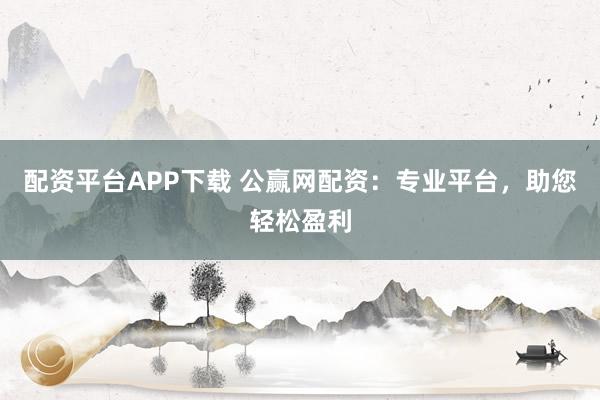 配资平台APP下载 公赢网配资：专业平台，助您轻松盈利