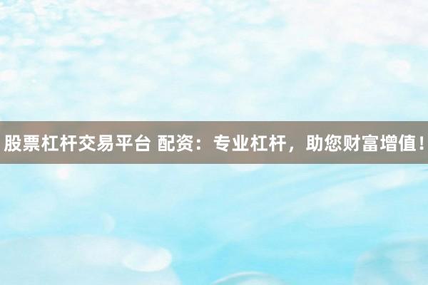 股票杠杆交易平台 配资：专业杠杆，助您财富增值！