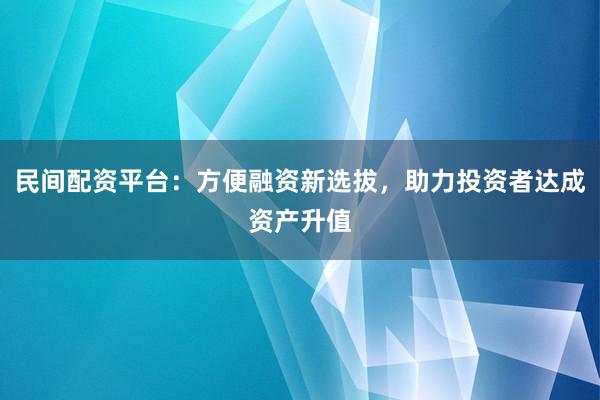民间配资平台:方便融资新选拔,助力投资者达成资产升值