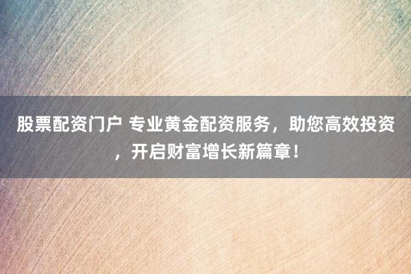 股票配资门户 专业黄金配资服务,助您高效投资,开启财富增长新篇章!
