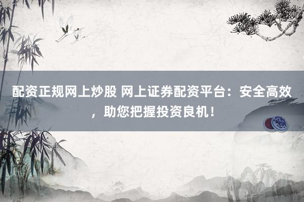 配资正规网上炒股 网上证券配资平台：安全高效，助您把握投资良机！
