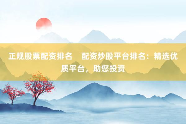 正规股票配资排名    配资炒股平台排名：精选优质平台，助您投资