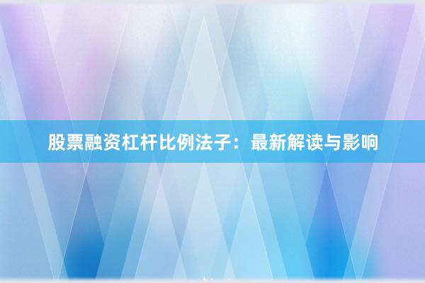 股票融资杠杆比例法子:最新解读与影响