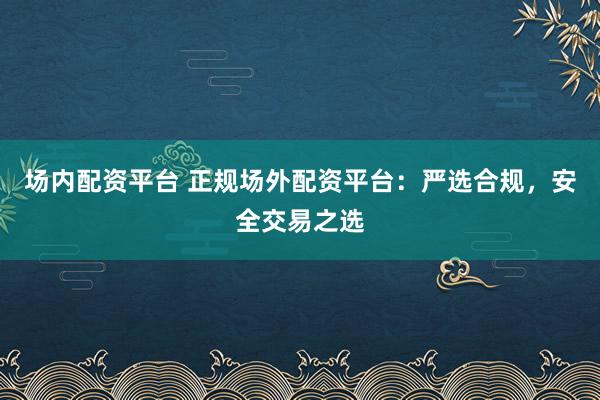 场内配资平台 正规场外配资平台:严选合规,安全交易之选