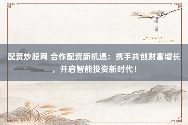 配资炒股网 合作配资新机遇：携手共创财富增长，开启智能投资新时代！