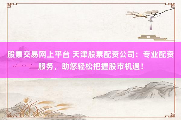 股票交易网上平台 天津股票配资公司：专业配资服务，助您轻松把握股市机遇！