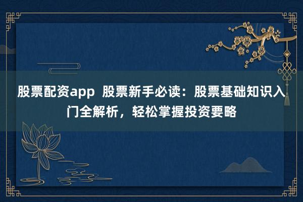 股票配资app 股票新手必读:股票基础知识入门全解析,轻松掌握投资要略