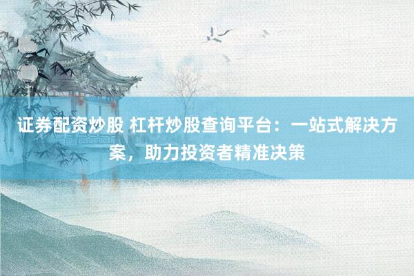证券配资炒股 杠杆炒股查询平台:一站式解决方案,助力投资者精准决策