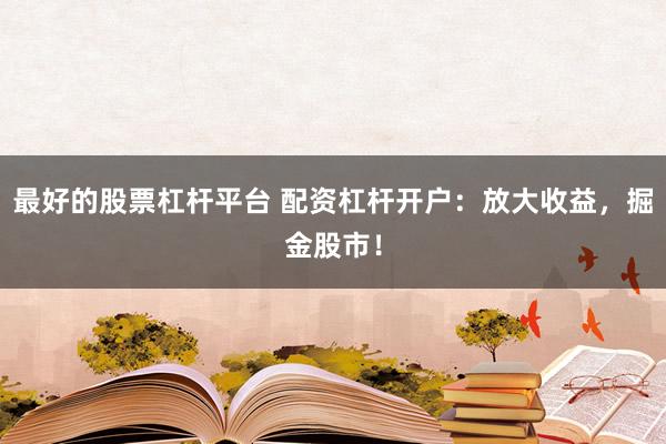 最好的股票杠杆平台 配资杠杆开户：放大收益，掘金股市！