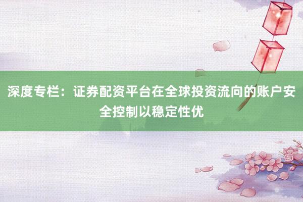 深度专栏：证券配资平台在全球投资流向的账户安全控制以稳定性优