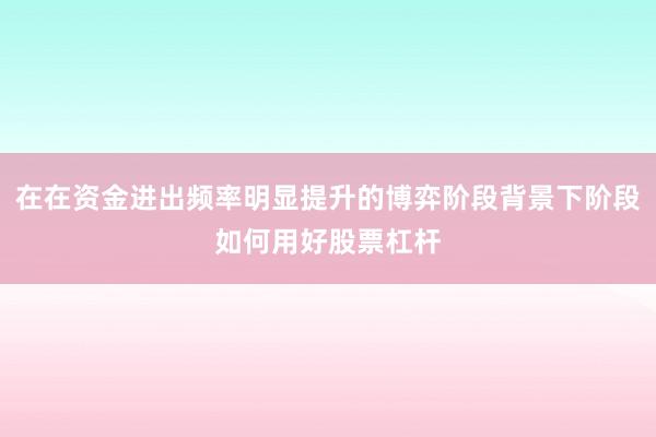 在在资金进出频率明显提升的博弈阶段背景下阶段如何用好股票杠杆