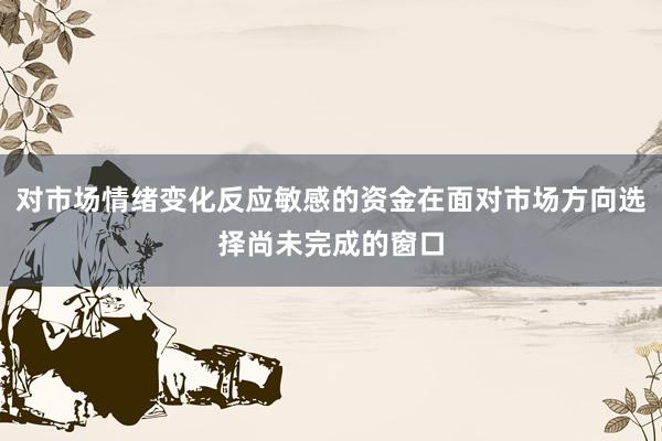 对市场情绪变化反应敏感的资金在面对市场方向选择尚未完成的窗口