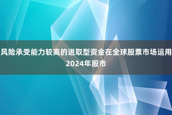 风险承受能力较高的进取型资金在全球股票市场运用2024年股市