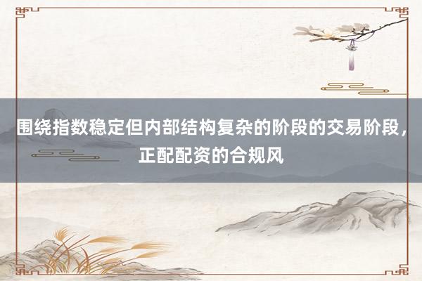 围绕指数稳定但内部结构复杂的阶段的交易阶段,正配配资的合规风