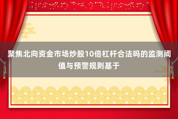 聚焦北向资金市场炒股10倍杠杆合法吗的监测阈值与预警规则基于