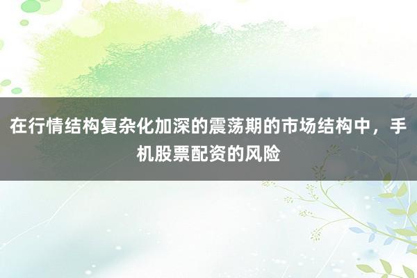 在行情结构复杂化加深的震荡期的市场结构中，手机股票配资的风险