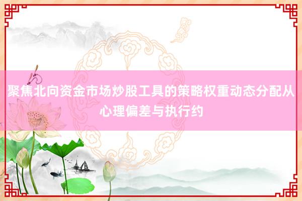聚焦北向资金市场炒股工具的策略权重动态分配从心理偏差与执行约