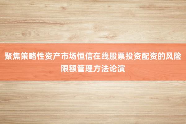 聚焦策略性资产市场恒信在线股票投资配资的风险限额管理方法论演