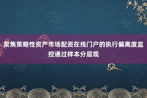 聚焦策略性资产市场配资在线门户的执行偏离度监控通过样本分层观