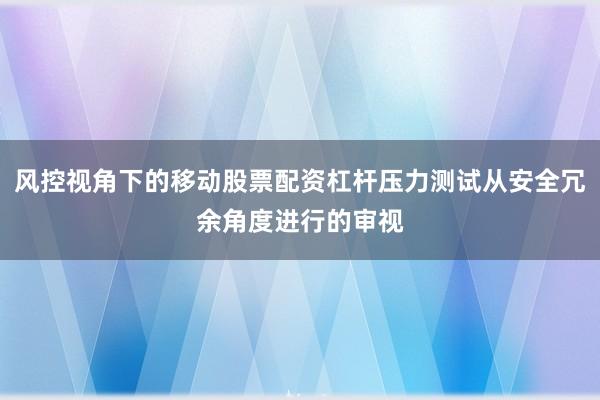 风控视角下的移动股票配资杠杆压力测试从安全冗余角度进行的审视