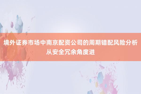 境外证券市场中南京配资公司的周期错配风险分析从安全冗余角度进