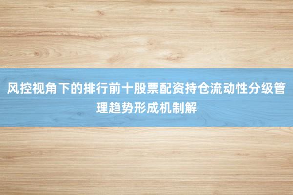 风控视角下的排行前十股票配资持仓流动性分级管理趋势形成机制解