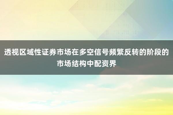 透视区域性证券市场在多空信号频繁反转的阶段的市场结构中配资界