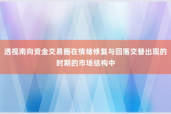 透视南向资金交易圈在情绪修复与回落交替出现的时期的市场结构中