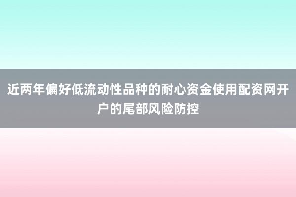 近两年偏好低流动性品种的耐心资金使用配资网开户的尾部风险防控